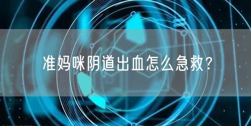 准妈咪阴道出血怎么急救？